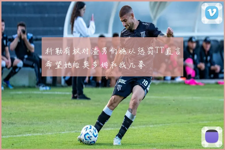 科勒有权对渣男们施以惩罚TT直言希望她给奥多姆和我几拳